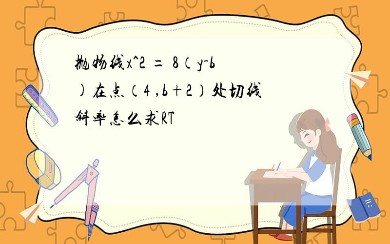 抛物线x^2 = 8（y-b)在点（4 ,b+2）处切线斜率怎么求RT