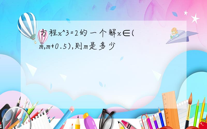 方程x^3=2的一个解x∈(m,m+0.5),则m是多少