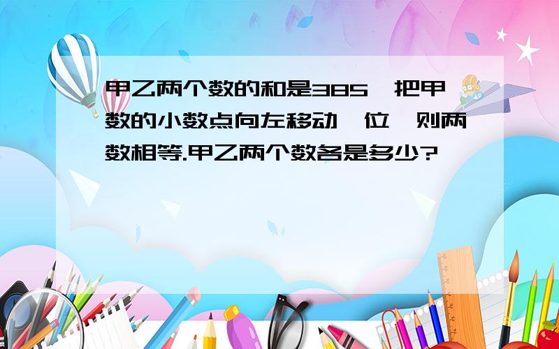 甲乙两个数的和是385,把甲数的小数点向左移动一位,则两数相等.甲乙两个数各是多少?