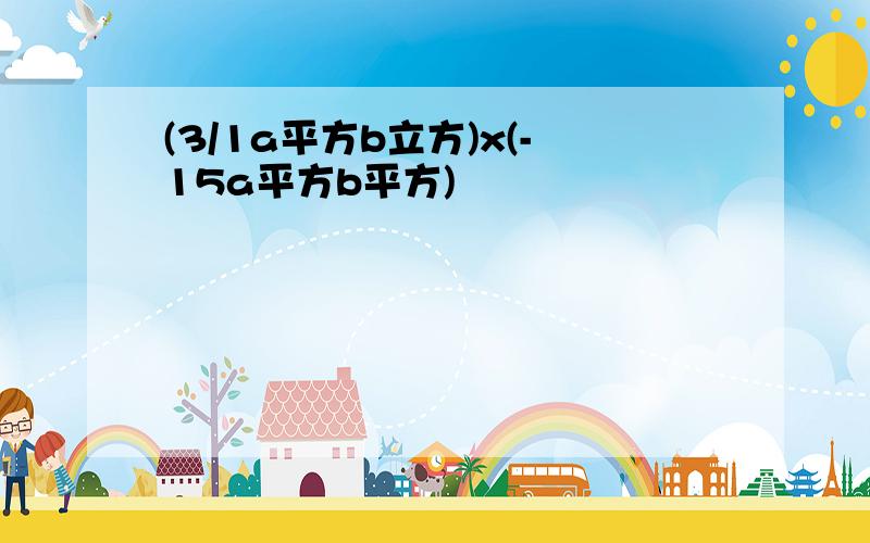 (3/1a平方b立方)x(-15a平方b平方)