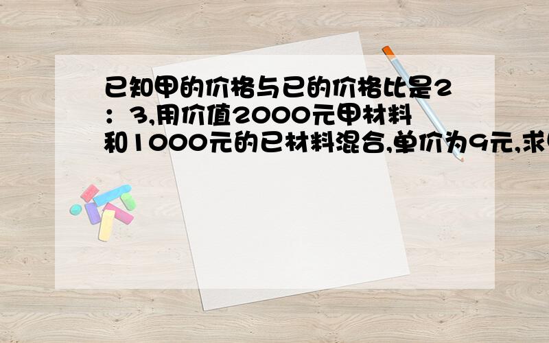 已知甲的价格与已的价格比是2：3,用价值2000元甲材料和1000元的已材料混合,单价为9元,求甲的单价价?