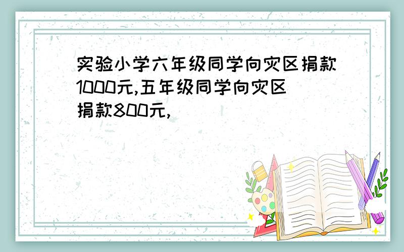 实验小学六年级同学向灾区捐款1000元,五年级同学向灾区捐款800元,