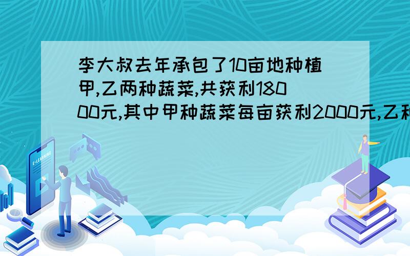 李大叔去年承包了10亩地种植甲,乙两种蔬菜,共获利18000元,其中甲种蔬菜每亩获利2000元,乙种蔬菜每亩获利1500元,李大叔去年甲,乙两种蔬菜各种植了多少亩?