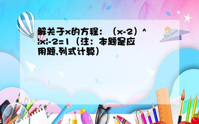 解关于x的方程：（x-2）^|x|-2=1（注：本题是应用题,列式计算）