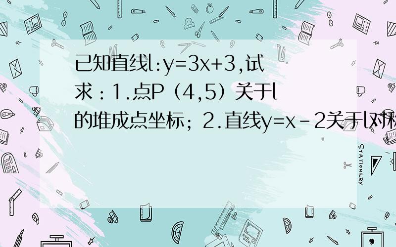 已知直线l:y=3x+3,试求：1.点P（4,5）关于l的堆成点坐标；2.直线y=x-2关于l对称的直线方程；3.直线l关于点A（3,2）对称的直线方程