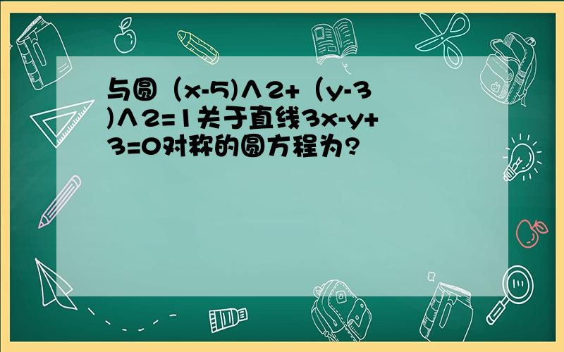 与圆（x-5)∧2+（y-3)∧2=1关于直线3x-y+3=0对称的圆方程为?