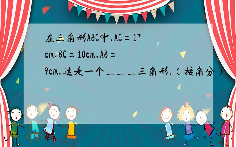 在三角形ABC中,AC=17cm,BC=10cm,AB=9cm,这是一个＿＿＿三角形.（按角分）