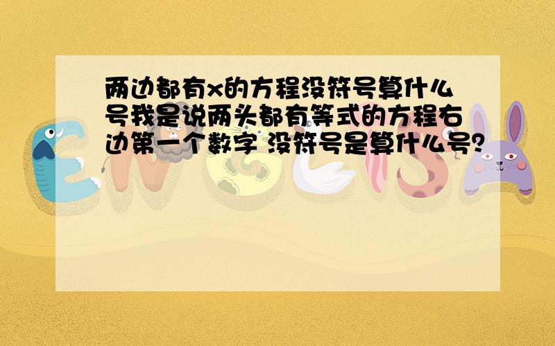 两边都有x的方程没符号算什么号我是说两头都有等式的方程右边第一个数字 没符号是算什么号？