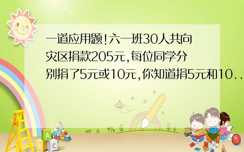 一道应用题!六一班30人共向灾区捐款205元,每位同学分别捐了5元或10元,你知道捐5元和10...一道应用题!六一班30人共向灾区捐款205元,每位同学分别捐了5元或10元,你知道捐5元和10元的同学各有多