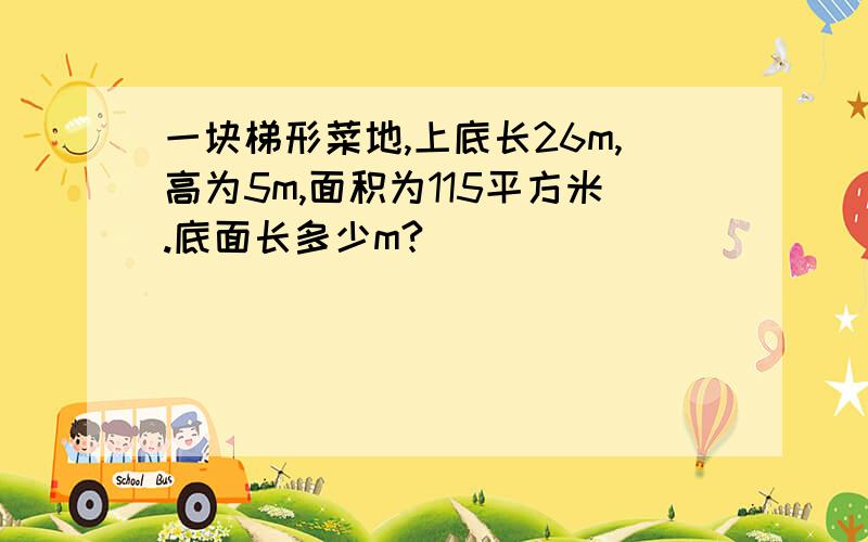 一块梯形菜地,上底长26m,高为5m,面积为115平方米.底面长多少m?