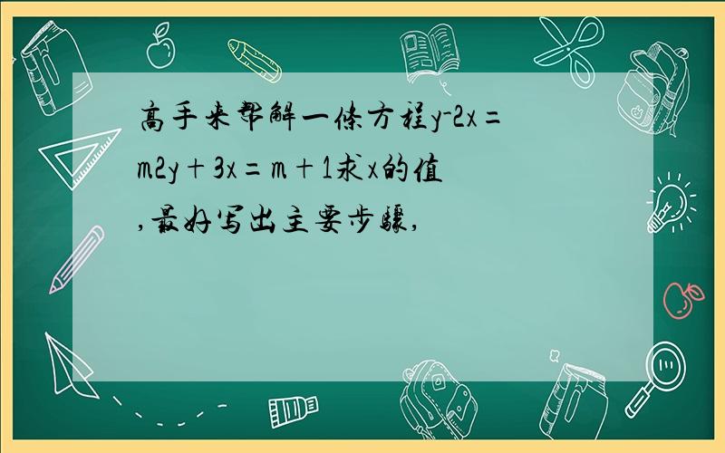 高手来帮解一条方程y-2x=m2y+3x=m+1求x的值,最好写出主要步骤,