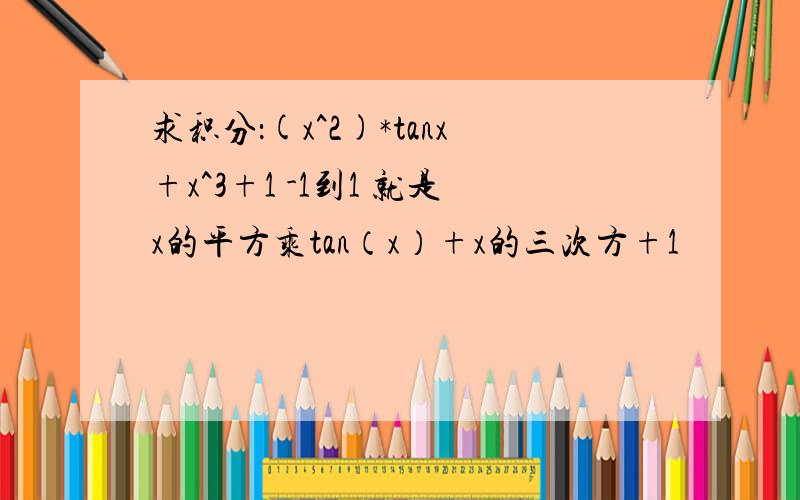 求积分：(x^2)*tanx+x^3+1 -1到1 就是x的平方乘tan（x）+x的三次方+1