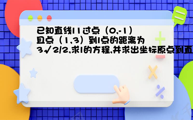 已知直线l1过点（0,-1）且点（1,3）到l点的距离为3√2/2,求l的方程,并求出坐标原点到直线l的距离