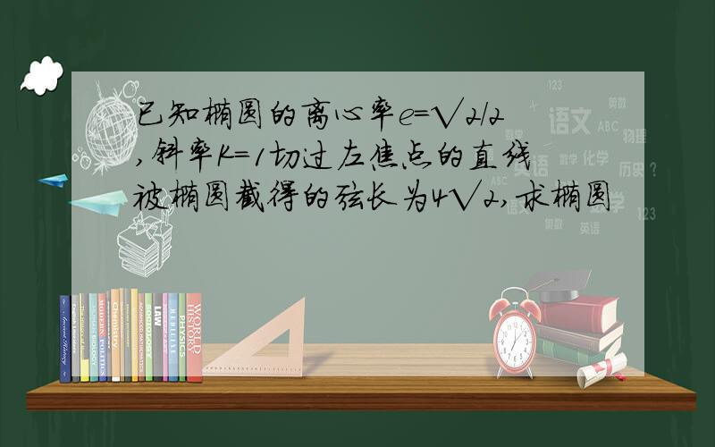 已知椭圆的离心率e=√2/2,斜率K=1切过左焦点的直线被椭圆截得的弦长为4√2,求椭圆