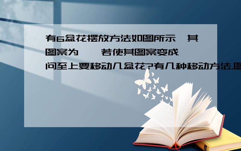 有6盆花摆放方法如图所示,其图案为△,若使其图案变成▽,问至上要移动几盆花?有几种移动方法.图形：一个正三角形,第一层一个,第二层2个,第3层3个