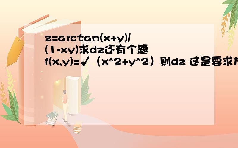 z=arctan(x+y)/(1-xy)求dz还有个题 f(x,y)=√（x^2+y^2）则dz 这是要求什么啊 不太明白 谢