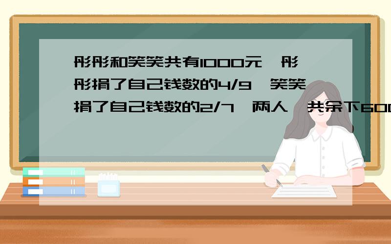 彤彤和笑笑共有1000元,彤彤捐了自己钱数的4/9,笑笑捐了自己钱数的2/7,两人一共余下600元她们原来各多少钱