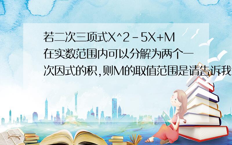 若二次三项式X^2-5X+M在实数范围内可以分解为两个一次因式的积,则M的取值范围是请告诉我答案及解题过程!谢谢!