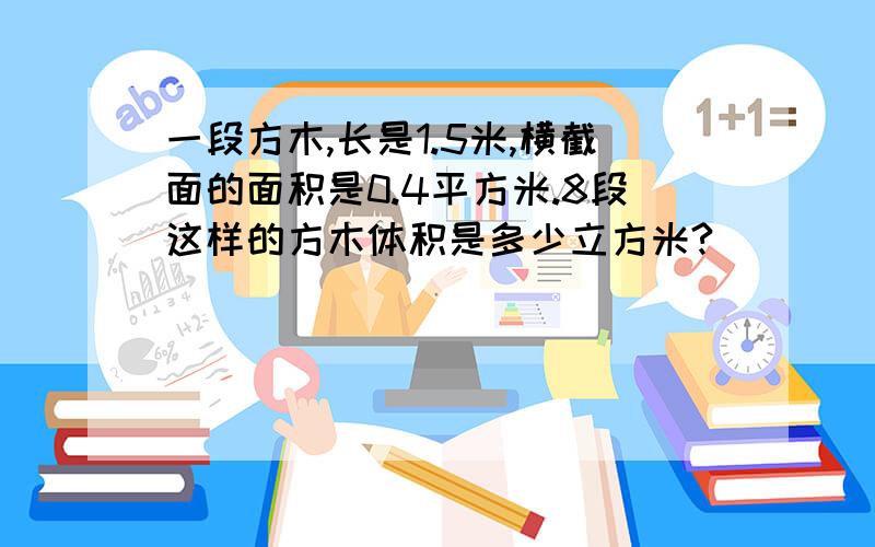 一段方木,长是1.5米,横截面的面积是0.4平方米.8段这样的方木体积是多少立方米?