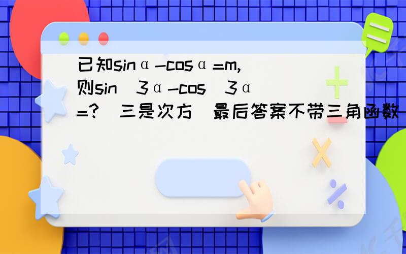 已知sinα-cosα=m,则sin^3α-cos^3α=?（三是次方）最后答案不带三角函数