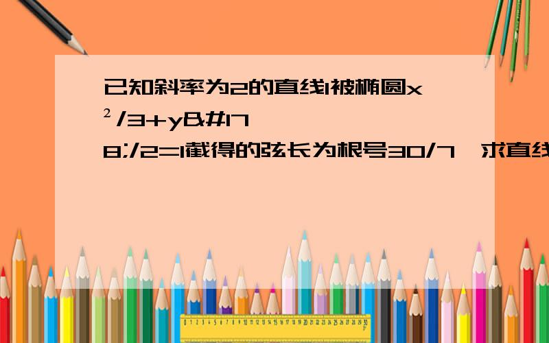 已知斜率为2的直线l被椭圆x²/3+y²/2=1截得的弦长为根号30/7,求直线l的方程