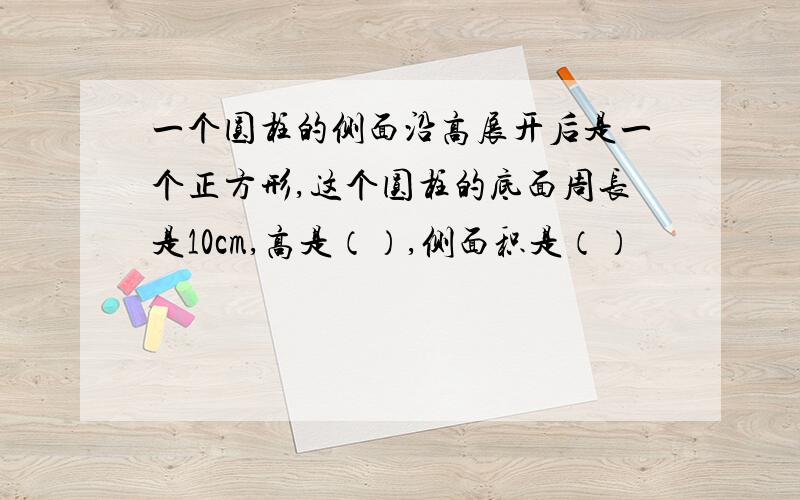 一个圆柱的侧面沿高展开后是一个正方形,这个圆柱的底面周长是10cm,高是（）,侧面积是（）