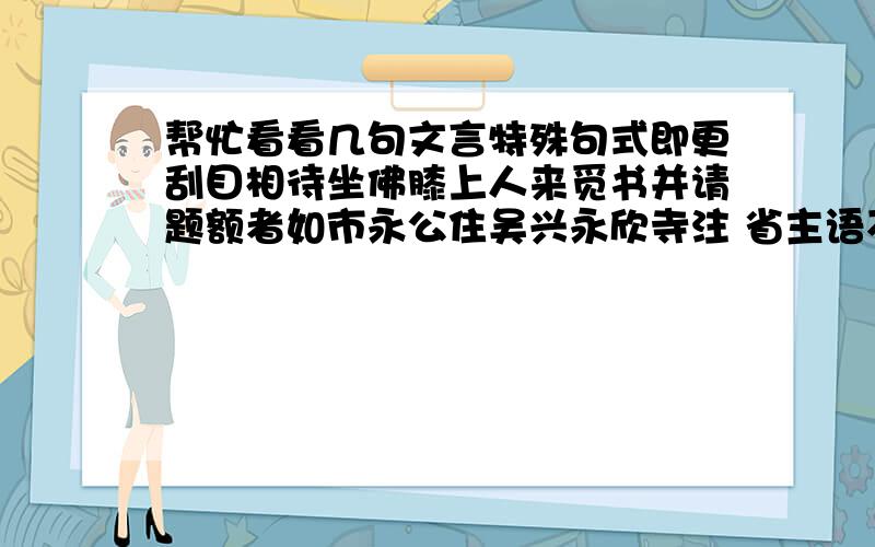 帮忙看看几句文言特殊句式即更刮目相待坐佛膝上人来觅书并请题额者如市永公住吴兴永欣寺注 省主语不算