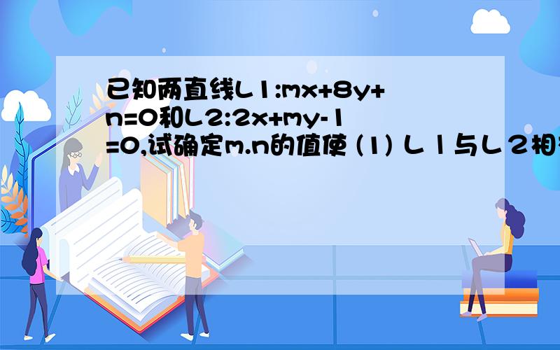 已知两直线L1:mx+8y+n=0和L2:2x+my-1=0,试确定m.n的值使 (1) Ｌ１与Ｌ２相交于点Ｐ（m,-1) (2) L1//L2 (3)L1垂直Ｌ２且Ｌ１在Ｙ轴上的截距