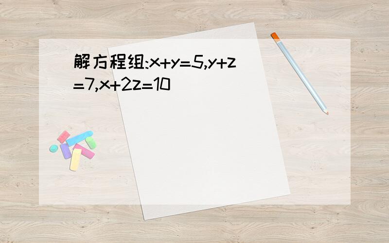 解方程组:x+y=5,y+z=7,x+2z=10