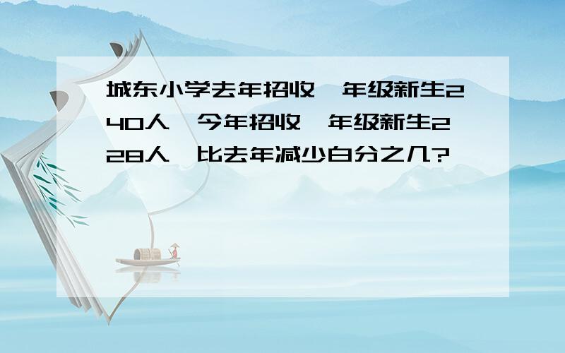 城东小学去年招收一年级新生240人,今年招收一年级新生228人,比去年减少白分之几?