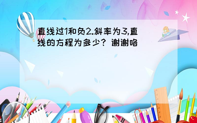 直线过1和负2.斜率为3,直线的方程为多少? 谢谢咯