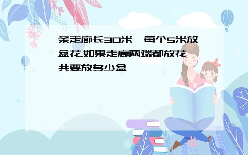 一条走廊长30米,每个5米放一盆花.如果走廊两端都放花,一共要放多少盆