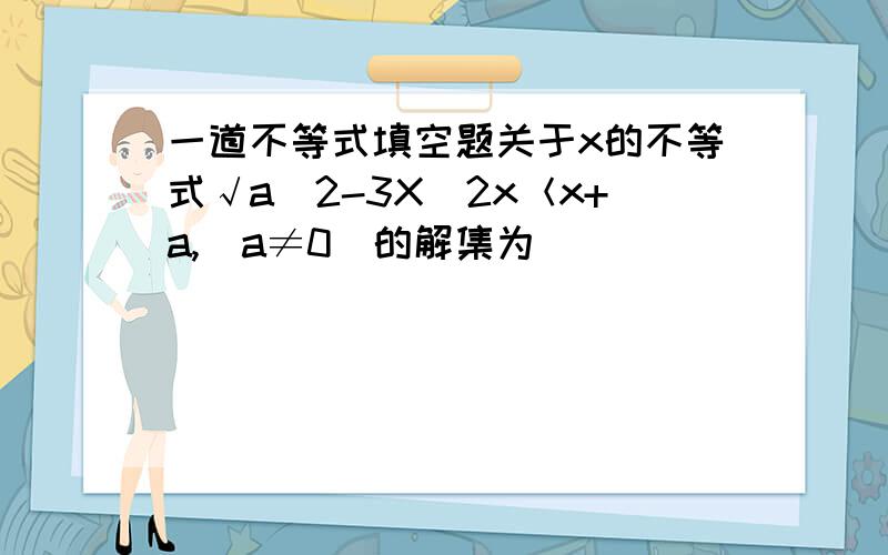 一道不等式填空题关于x的不等式√a^2-3X^2x＜x+a,（a≠0）的解集为_________顺便讲下怎么算啊,应该是这样√（a^2-3X^2）＜x+a,（a≠0） 抱歉打错了