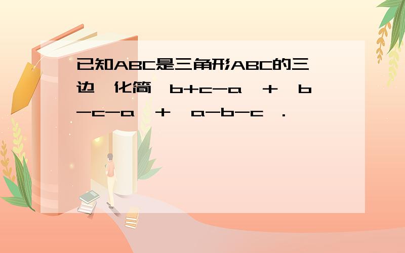 已知ABC是三角形ABC的三边,化简丨b+c-a丨＋丨b-c-a丨＋丨a-b-c丨.