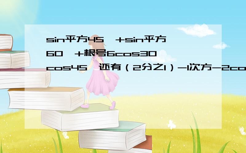 sin平方45°+sin平方60°+根号6cos30°*cos45°还有（2分之1）-1次方-2cos30°+根号27+（2-π）0次方