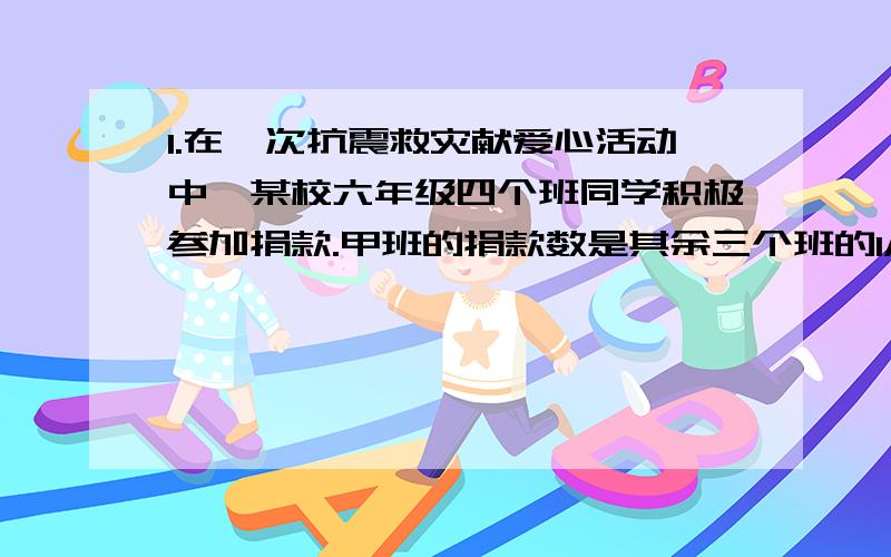 1.在一次抗震救灾献爱心活动中,某校六年级四个班同学积极参加捐款.甲班的捐款数是其余三个班的1/2,乙班