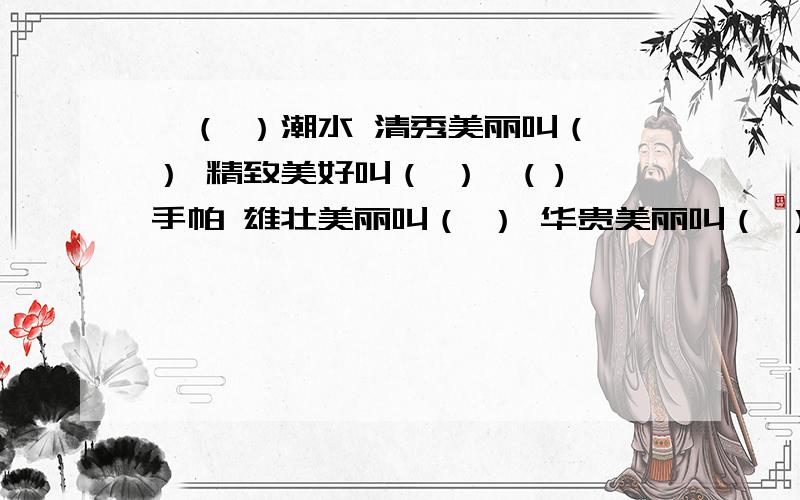 一（ ）潮水 清秀美丽叫（ ） 精致美好叫（ ）一( )手帕 雄壮美丽叫（ ） 华贵美丽叫（ ）一（ ）歌声 俊俏美丽叫（ ）一（ ）明月 完备美好叫（ ）