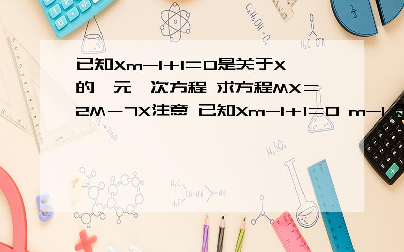 已知Xm-1＋1＝0是关于X的一元一次方程 求方程MX＝2M－7X注意 已知Xm-1＋1＝0 m-1 是在右上脚 急要‘‘急‘‘‘因为:X^(m-1)＋1＝0是关于X的一元一次方程 x上面是什么 就是^ 还有------>是什么?