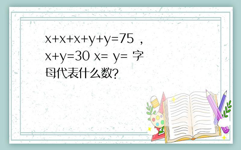 x+x+x+y+y=75 ,x+y=30 x= y= 字母代表什么数?