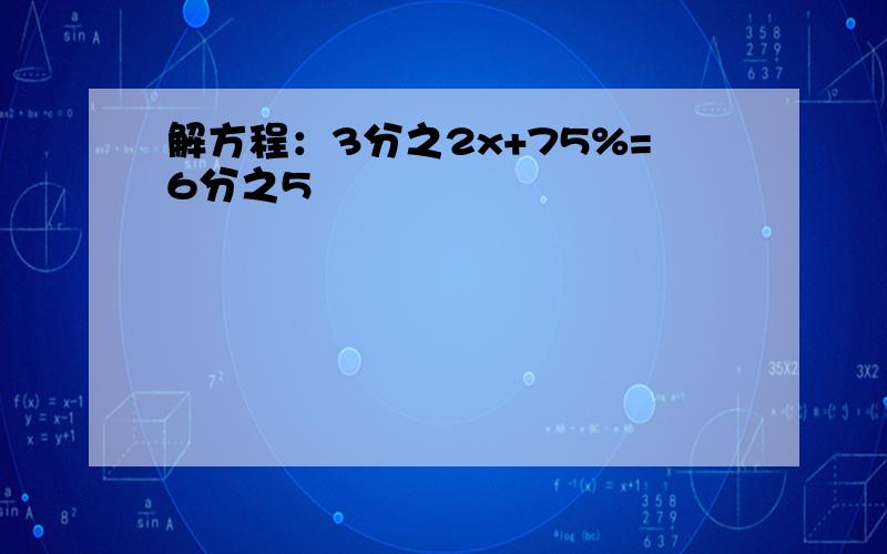 解方程：3分之2x+75%=6分之5