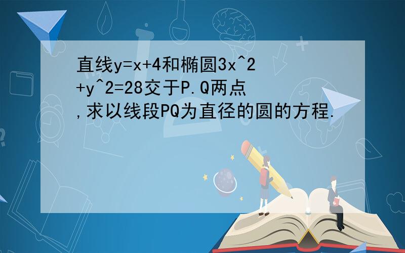 直线y=x+4和椭圆3x^2+y^2=28交于P.Q两点,求以线段PQ为直径的圆的方程.