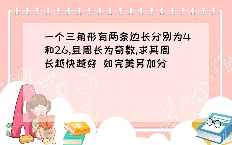 一个三角形有两条边长分别为4和26,且周长为奇数,求其周长越快越好 如完美另加分