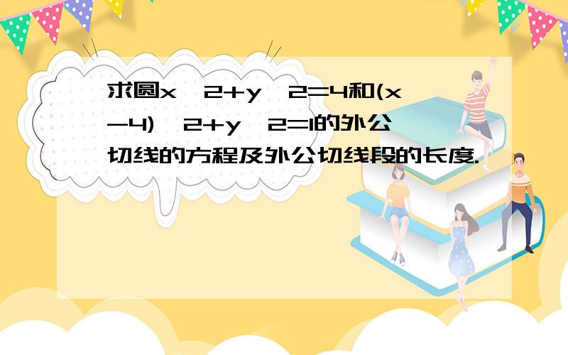 求圆x^2+y^2=4和(x-4)^2+y^2=1的外公切线的方程及外公切线段的长度.