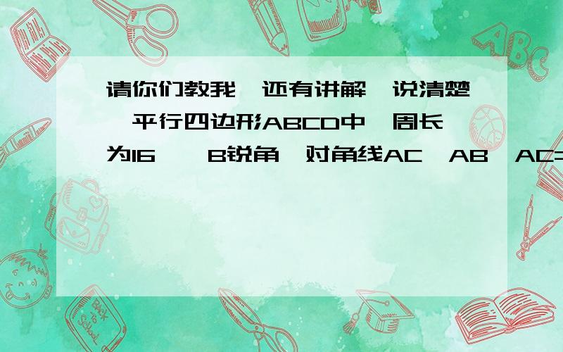 请你们教我,还有讲解,说清楚,平行四边形ABCD中,周长为16,∠B锐角,对角线AC⊥AB,AC=4cm,则AB=( ),平行四边形面积ABCD=( )