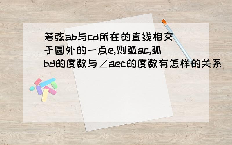 若弦ab与cd所在的直线相交于圆外的一点e,则弧ac,弧bd的度数与∠aec的度数有怎样的关系