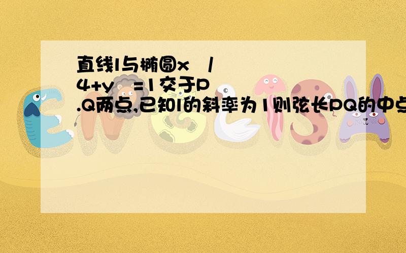 直线l与椭圆x²/4+y²=1交于P.Q两点,已知l的斜率为1则弦长PQ的中点轨迹方程为