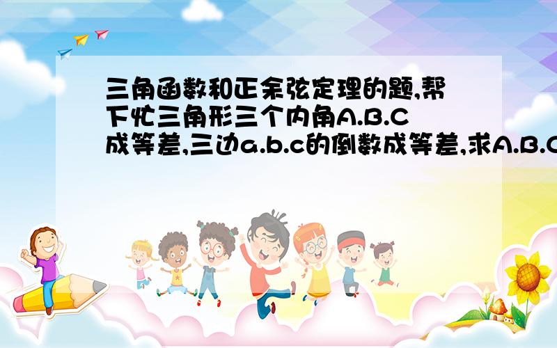 三角函数和正余弦定理的题,帮下忙三角形三个内角A.B.C成等差,三边a.b.c的倒数成等差,求A.B.C