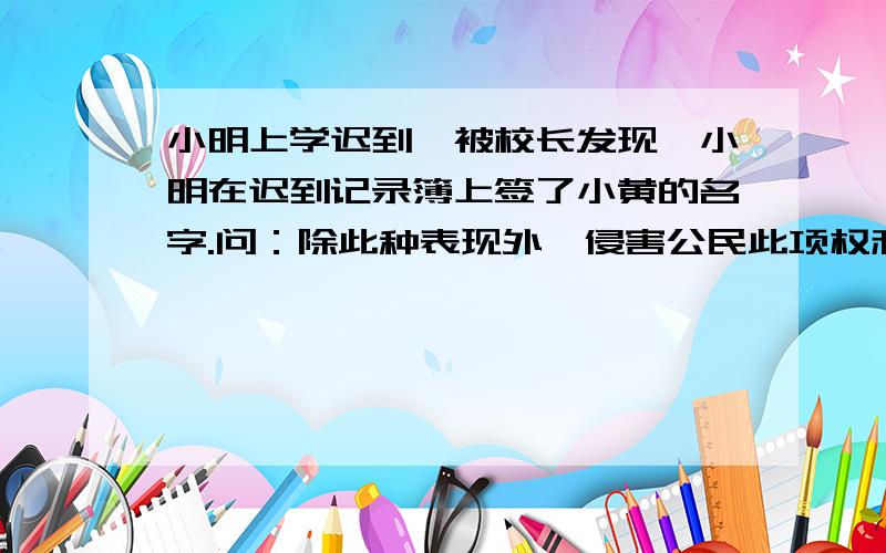 小明上学迟到,被校长发现,小明在迟到记录簿上签了小黄的名字.问：除此种表现外,侵害公民此项权利的表现还有哪些?（2分）