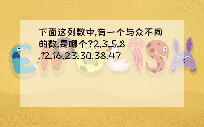 下面这列数中,有一个与众不同的数,是哪个?2.3.5.8.12.16.23.30.38.47