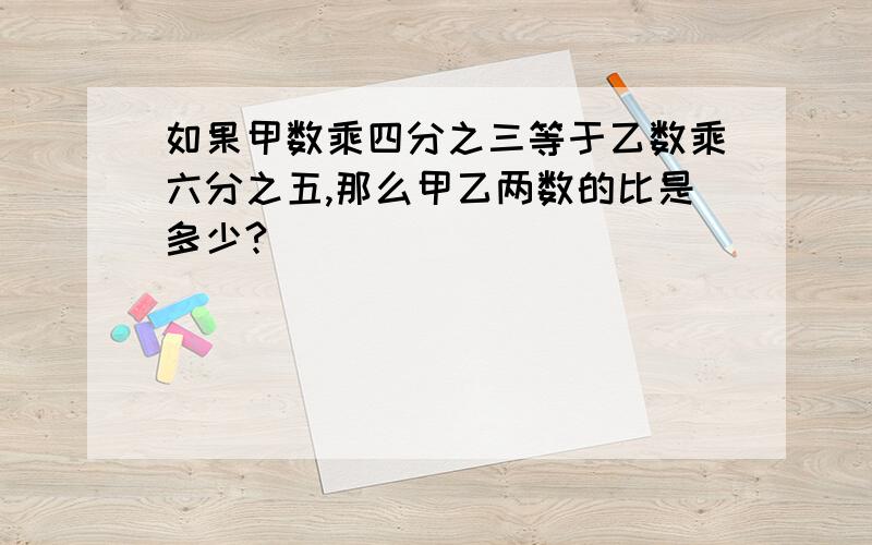 如果甲数乘四分之三等于乙数乘六分之五,那么甲乙两数的比是多少?